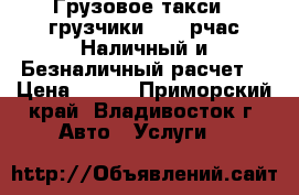 Грузовое такси   грузчики - 230рчас Наличный и Безналичный расчет! › Цена ­ 230 - Приморский край, Владивосток г. Авто » Услуги   